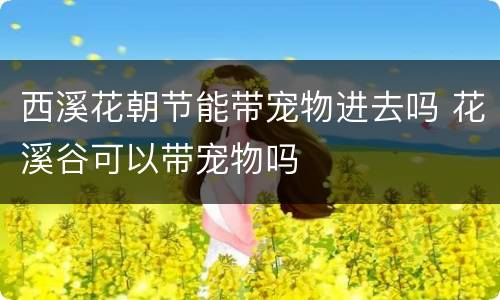 西溪花朝节能带宠物进去吗 花溪谷可以带宠物吗