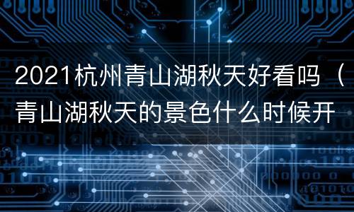 2021杭州青山湖秋天好看吗（青山湖秋天的景色什么时候开始）