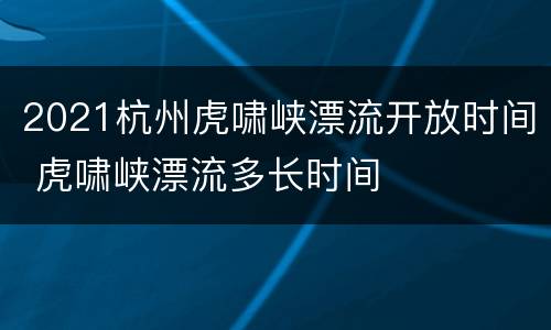 2021杭州虎啸峡漂流开放时间 虎啸峡漂流多长时间