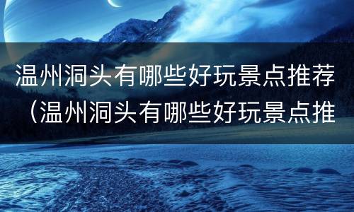 温州洞头有哪些好玩景点推荐（温州洞头有哪些好玩景点推荐地方）
