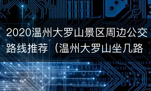 2020温州大罗山景区周边公交路线推荐（温州大罗山坐几路公交车）