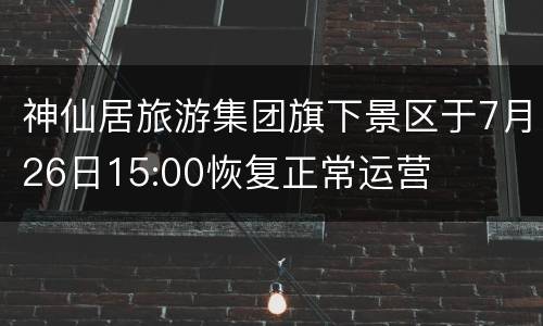 神仙居旅游集团旗下景区于7月26日15:00恢复正常运营