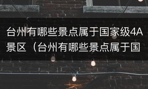 台州有哪些景点属于国家级4A景区（台州有哪些景点属于国家级4a景区的）
