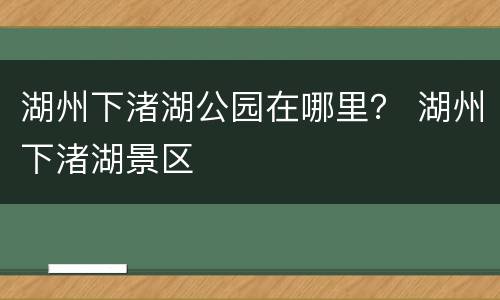 湖州下渚湖公园在哪里？ 湖州下渚湖景区