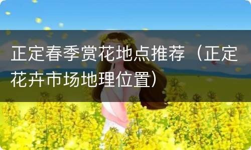 正定春季赏花地点推荐（正定花卉市场地理位置）