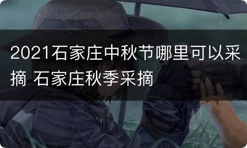 2021石家庄中秋节哪里可以采摘 石家庄秋季采摘