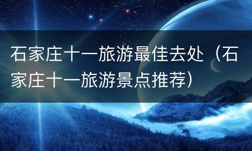 石家庄十一旅游最佳去处（石家庄十一旅游景点推荐）