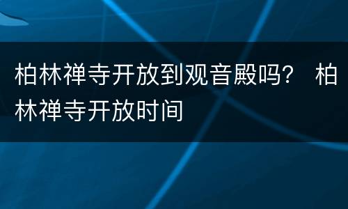 柏林禅寺开放到观音殿吗？ 柏林禅寺开放时间