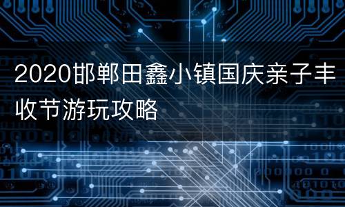2020邯郸田鑫小镇国庆亲子丰收节游玩攻略