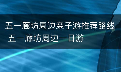 五一廊坊周边亲子游推荐路线 五一廊坊周边一日游