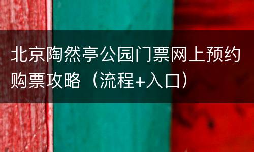 北京陶然亭公园门票网上预约购票攻略（流程+入口）