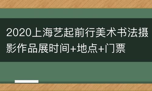 2020上海艺起前行美术书法摄影作品展时间+地点+门票