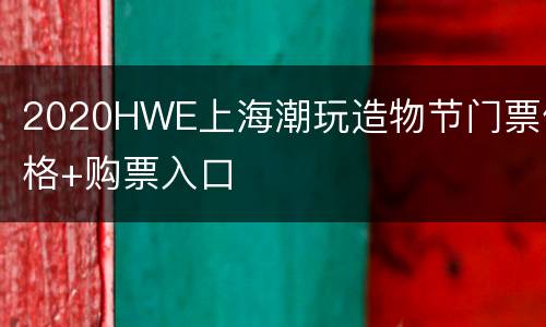 2020HWE上海潮玩造物节门票价格+购票入口