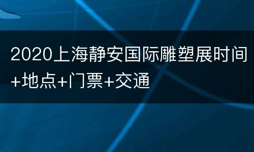 2020上海静安国际雕塑展时间+地点+门票+交通