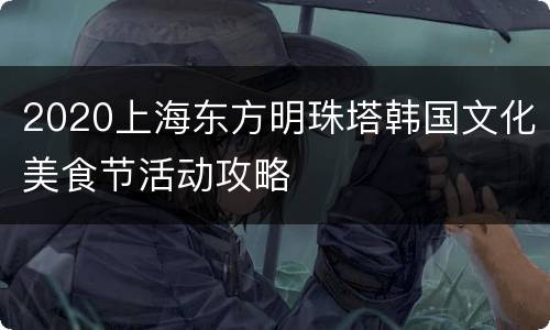 2020上海东方明珠塔韩国文化美食节活动攻略