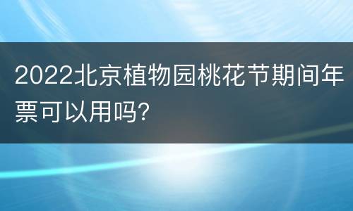 2022北京植物园桃花节期间年票可以用吗？