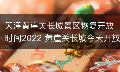 天津黄崖关长城景区恢复开放时间2022 黄崖关长城今天开放吗
