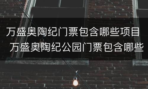 万盛奥陶纪门票包含哪些项目 万盛奥陶纪公园门票包含哪些项目