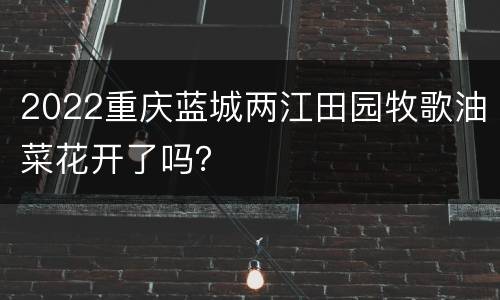 2022重庆蓝城两江田园牧歌油菜花开了吗？