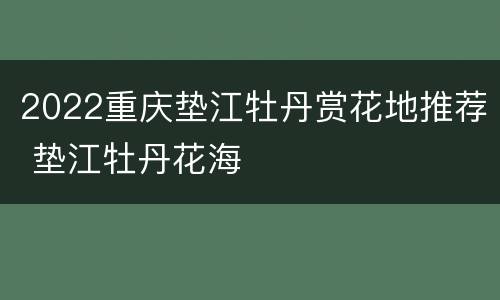 2022重庆垫江牡丹赏花地推荐 垫江牡丹花海