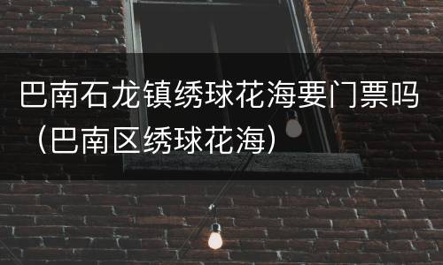 巴南石龙镇绣球花海要门票吗（巴南区绣球花海）