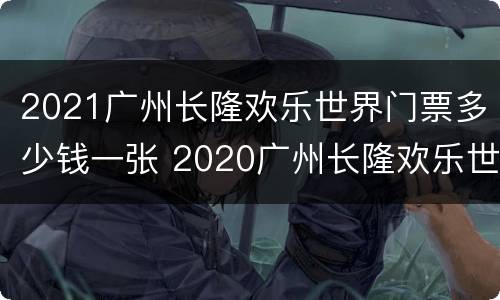 2021广州长隆欢乐世界门票多少钱一张 2020广州长隆欢乐世界门票
