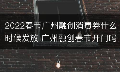 2022春节广州融创消费券什么时候发放 广州融创春节开门吗