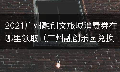 2021广州融创文旅城消费券在哪里领取（广州融创乐园兑换券）