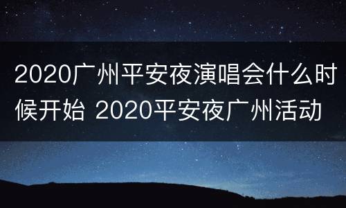 2020广州平安夜演唱会什么时候开始 2020平安夜广州活动