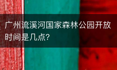 广州流溪河国家森林公园开放时间是几点？