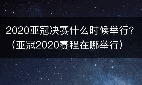 2020亚冠决赛什么时候举行？（亚冠2020赛程在哪举行）