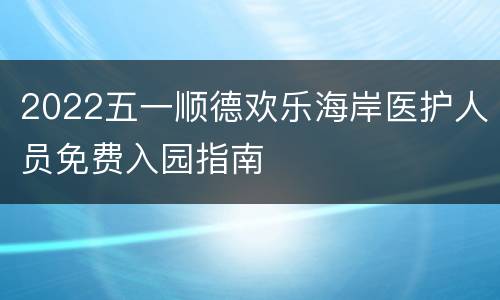 2022五一顺德欢乐海岸医护人员免费入园指南