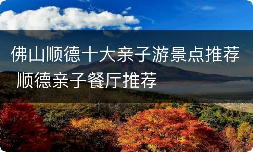 佛山顺德十大亲子游景点推荐 顺德亲子餐厅推荐