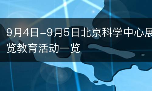 9月4日-9月5日北京科学中心展览教育活动一览