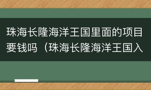珠海长隆海洋王国里面的项目要钱吗（珠海长隆海洋王国入园规则）
