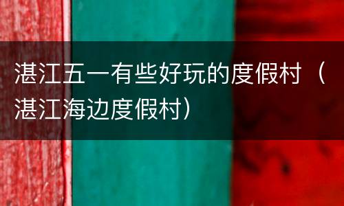 湛江五一有些好玩的度假村（湛江海边度假村）