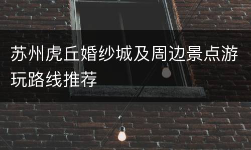 苏州虎丘婚纱城及周边景点游玩路线推荐