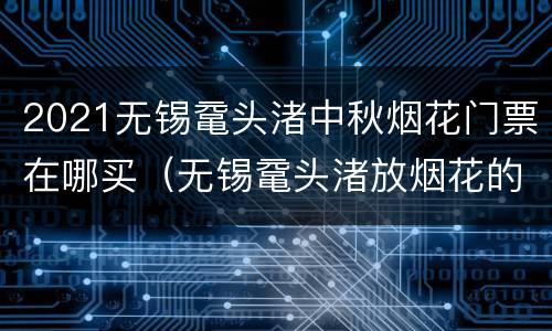 2021无锡鼋头渚中秋烟花门票在哪买（无锡鼋头渚放烟花的时间是几点）
