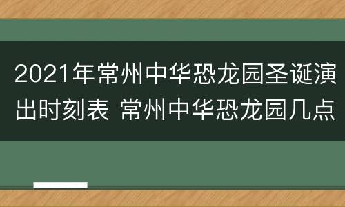 2021年常州中华恐龙园圣诞演出时刻表 常州中华恐龙园几点开园