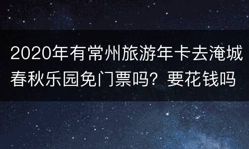 2020年有常州旅游年卡去淹城春秋乐园免门票吗？要花钱吗？