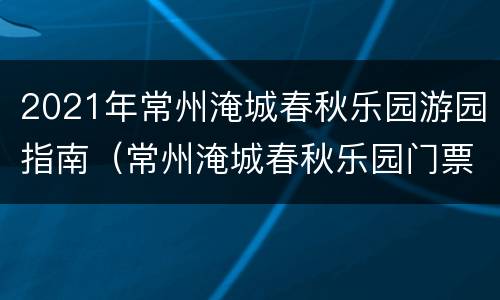 2021年常州淹城春秋乐园游园指南（常州淹城春秋乐园门票多少钱一张）