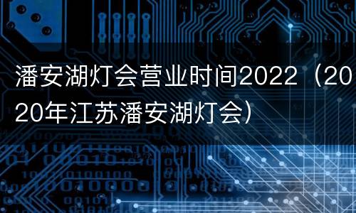 潘安湖灯会营业时间2022（2020年江苏潘安湖灯会）