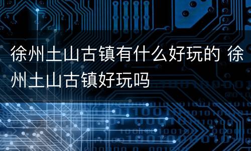 徐州土山古镇有什么好玩的 徐州土山古镇好玩吗