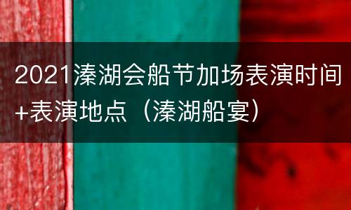 2021溱湖会船节加场表演时间+表演地点（溱湖船宴）