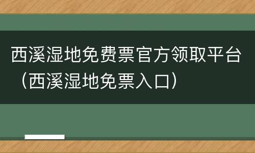 西溪湿地免费票官方领取平台（西溪湿地免票入口）