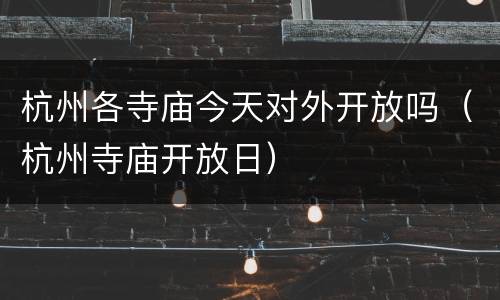 杭州各寺庙今天对外开放吗（杭州寺庙开放日）
