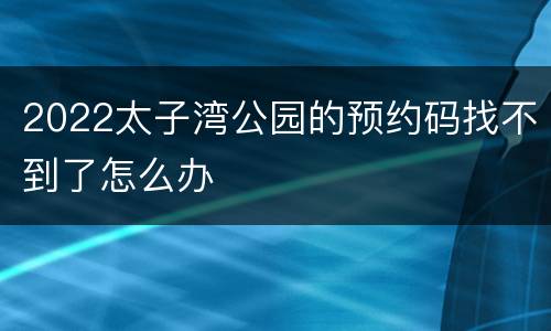 2022太子湾公园的预约码找不到了怎么办