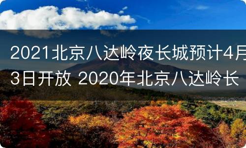 2021北京八达岭夜长城预计4月3日开放 2020年北京八达岭长城视频