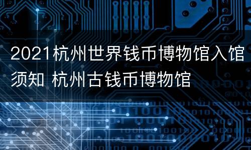 2021杭州世界钱币博物馆入馆须知 杭州古钱币博物馆