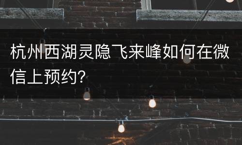 杭州西湖灵隐飞来峰如何在微信上预约？